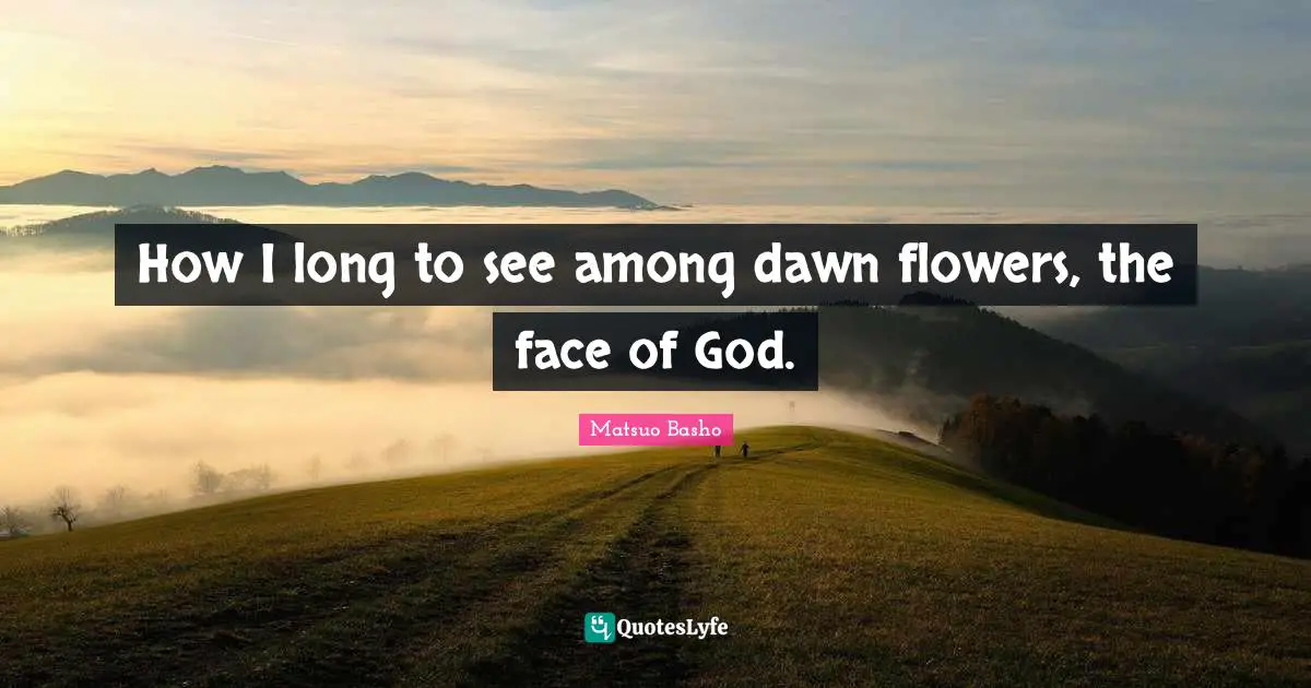 Matsuo Basho Quotes: "How I long to see among dawn flowers, the face of God."