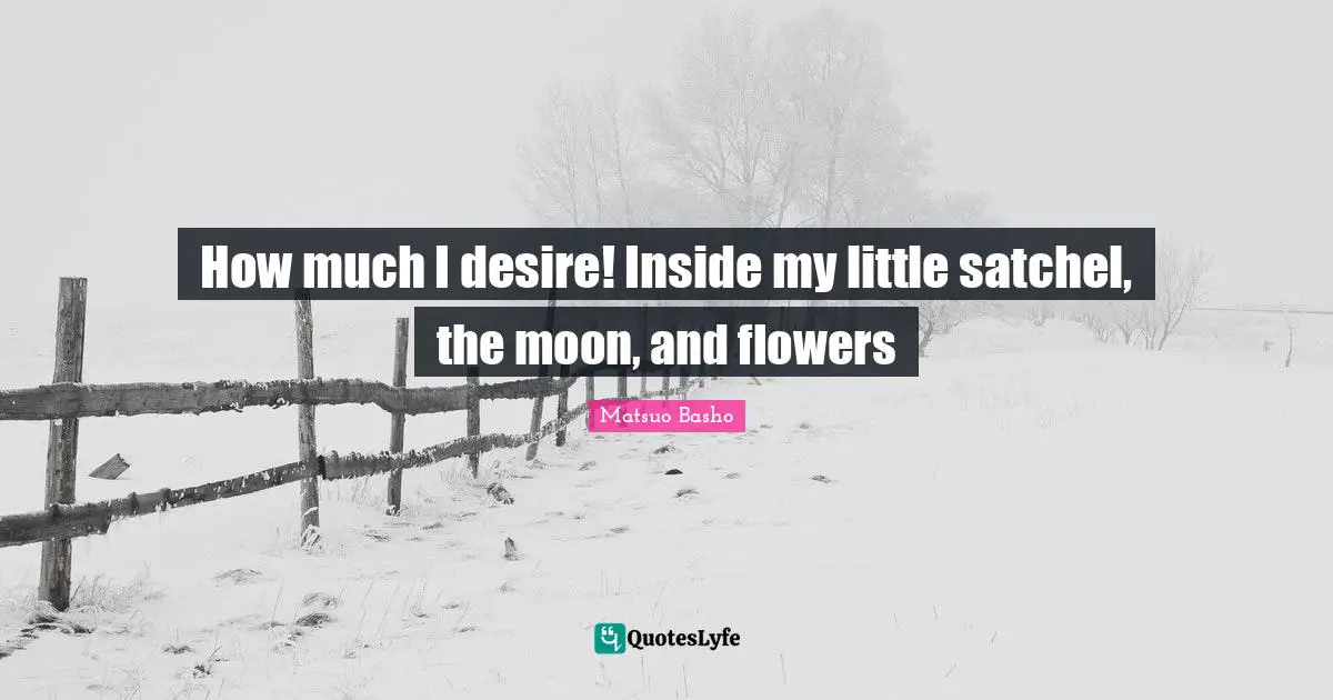 Matsuo Basho Quotes: "How much I desire! Inside my little satchel, the moon, and flowers"