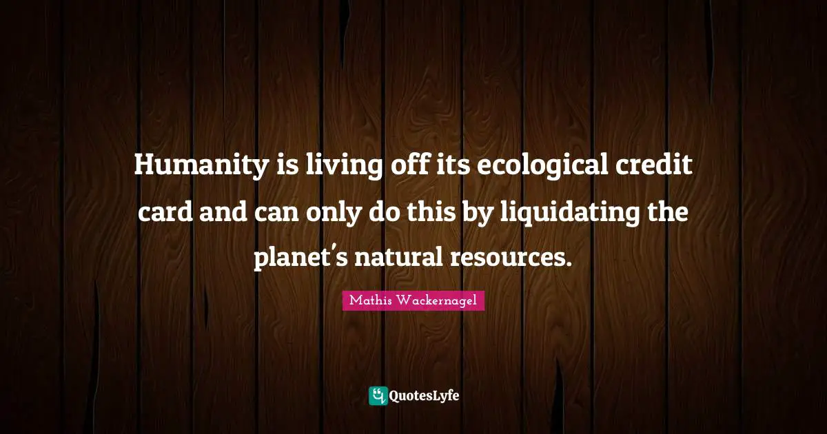 Humanity is living off its ecological credit card and can only do this by liquidating the planet's natural resources.