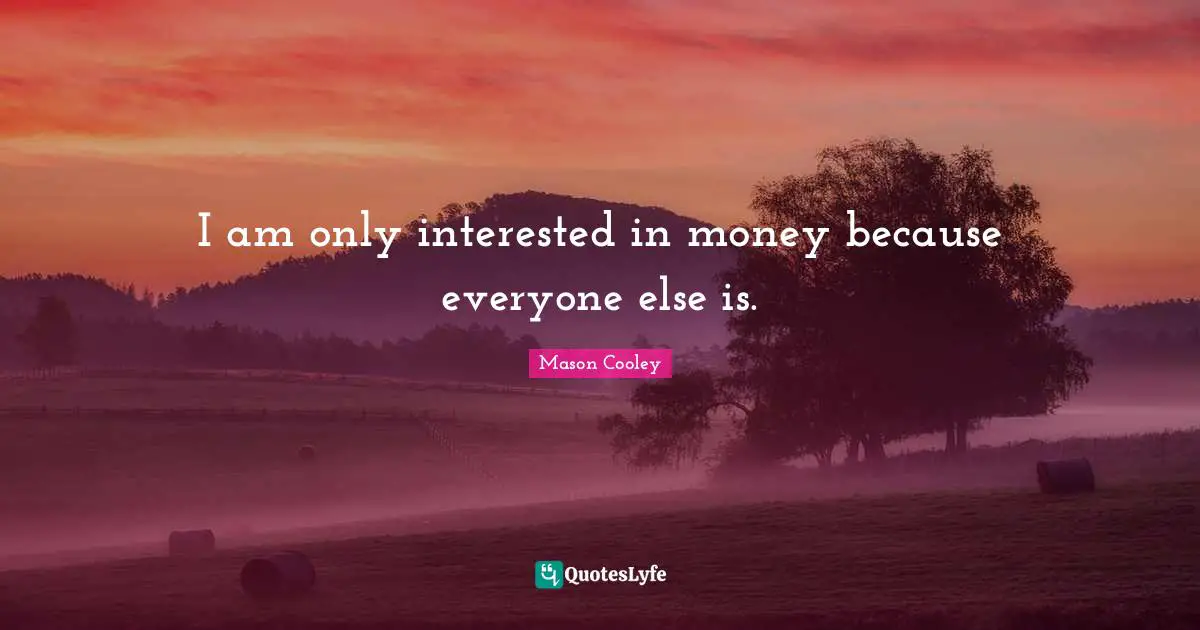 I am only interested in money because everyone else is.