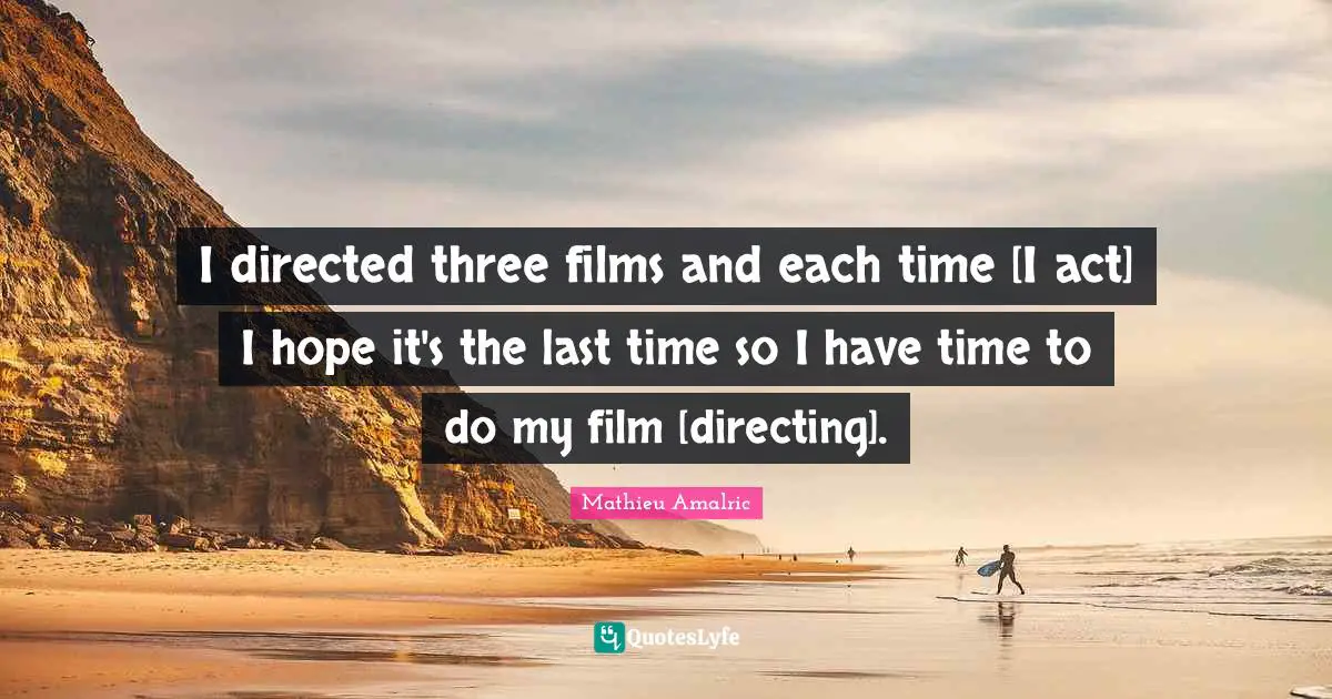 I directed three films and each time [I act] I hope it's the last time so I have time to do my film [directing].