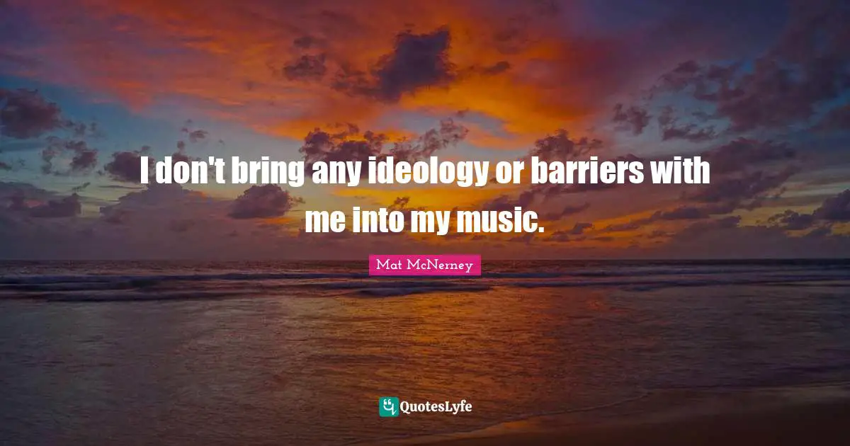 I don't bring any ideology or barriers with me into my music.