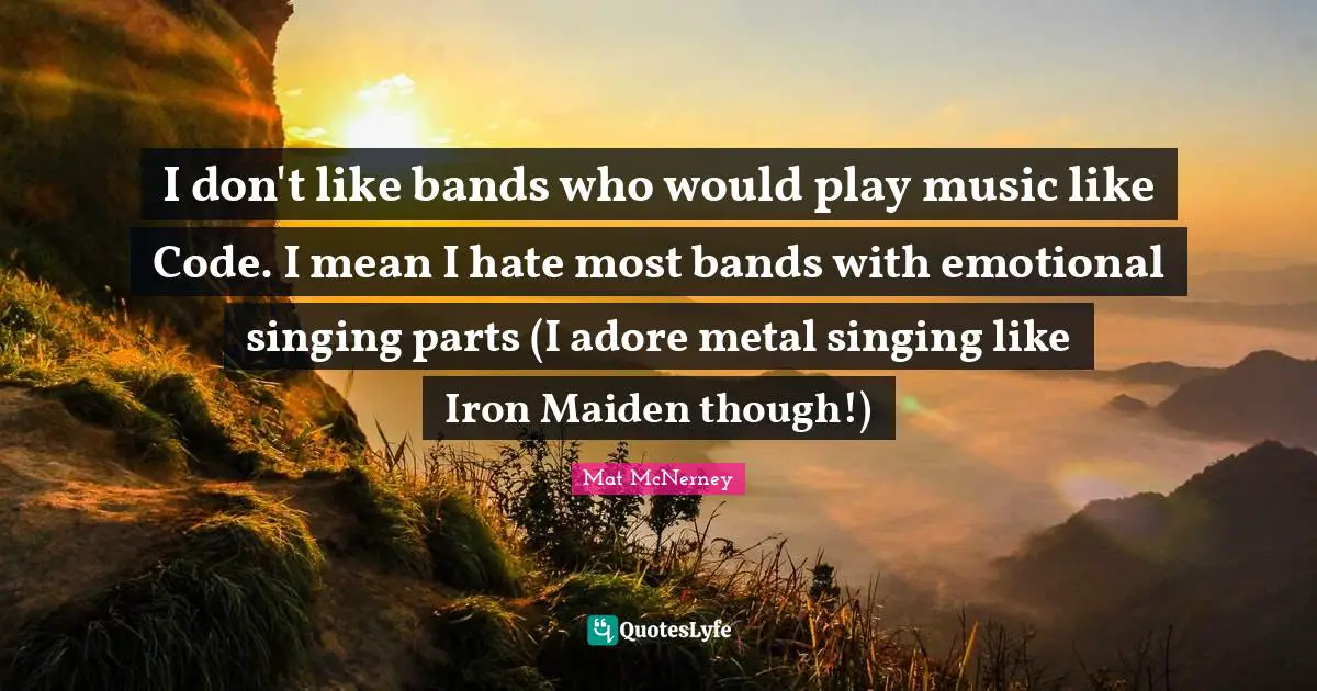 I don't like bands who would play music like Code. I mean I hate most bands with emotional singing parts (I adore metal singing like Iron Maiden though!)