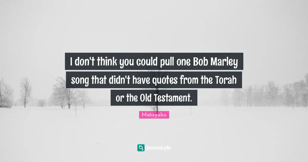 I don't think you could pull one Bob Marley song that didn't have quotes from the Torah or the Old Testament.