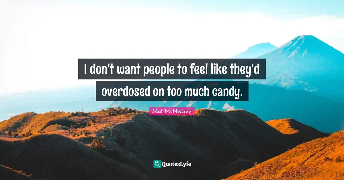 I don't want people to feel like they'd overdosed on too much candy.