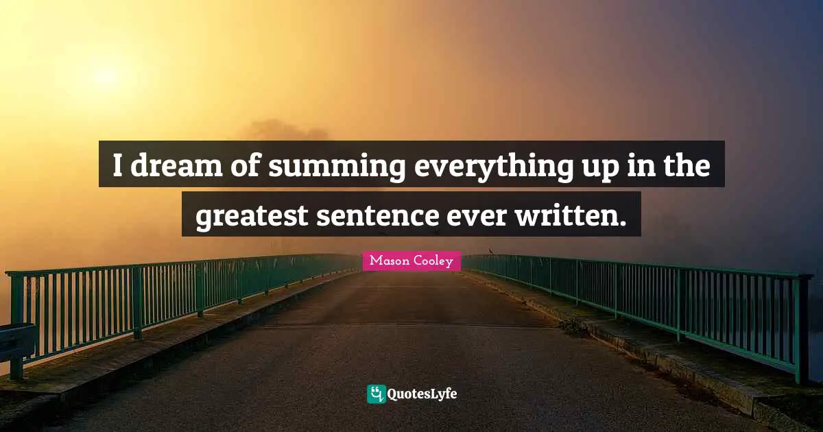 I dream of summing everything up in the greatest sentence ever written.