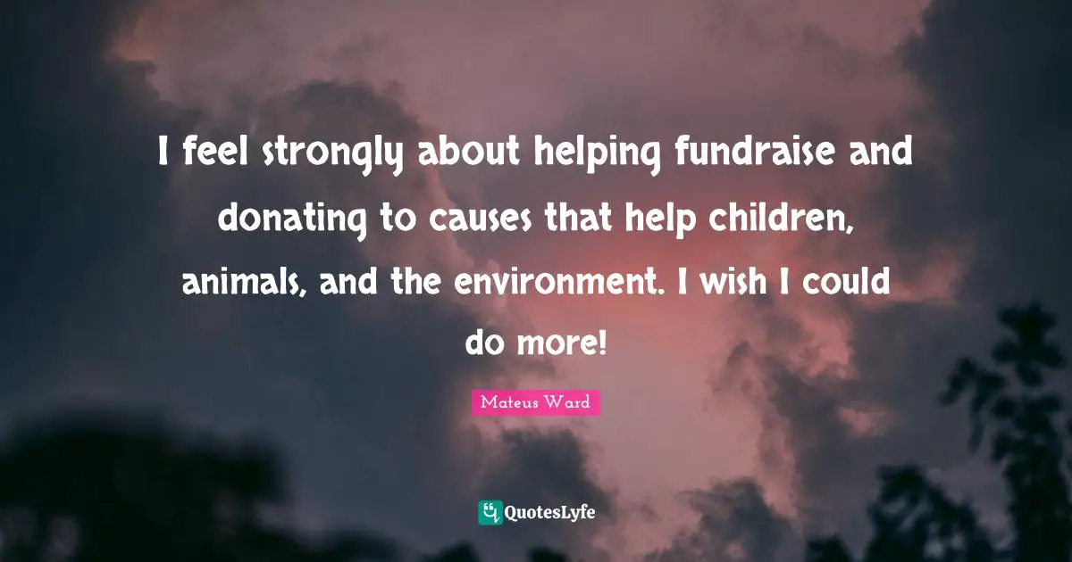 I feel strongly about helping fundraise and donating to causes that help children, animals, and the environment. I wish I could do more!