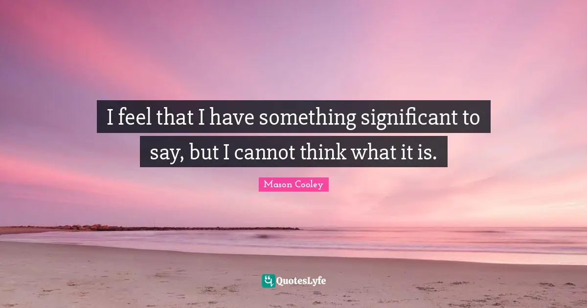 I feel that I have something significant to say, but I cannot think what it is.