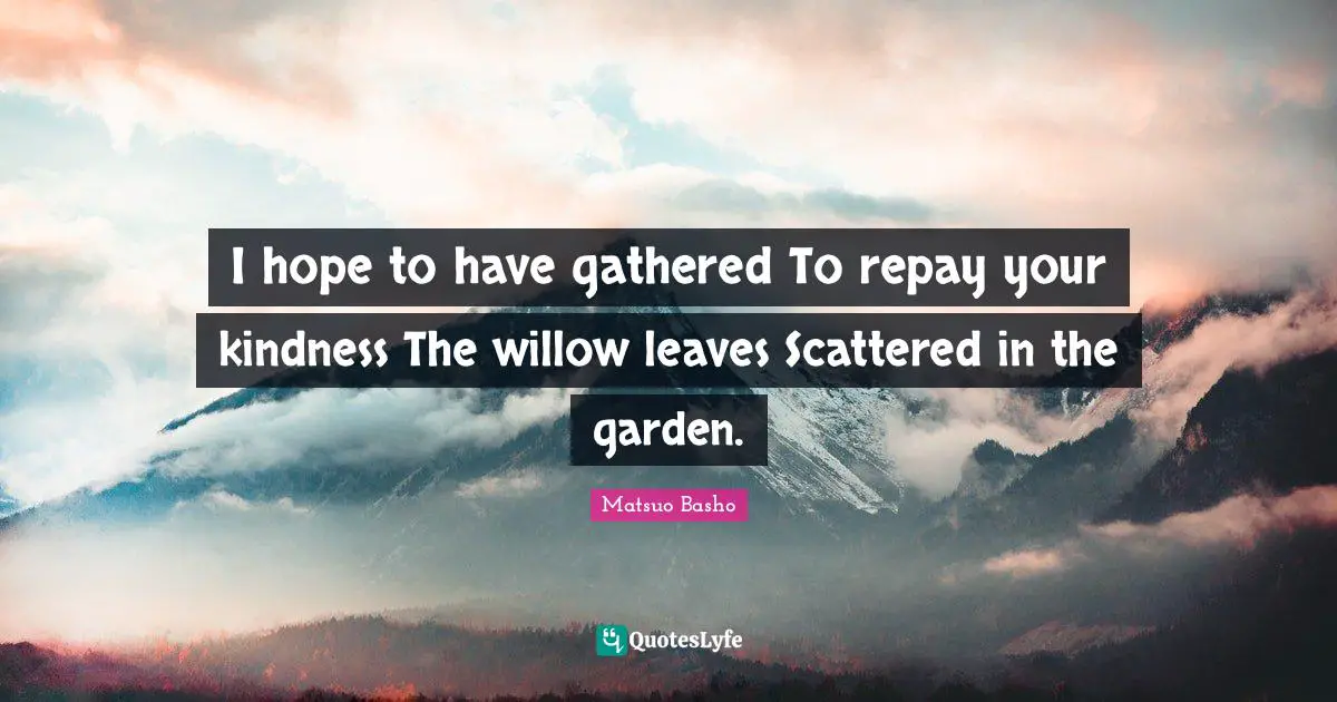 I hope to have gathered To repay your kindness The willow leaves Scattered in the garden.