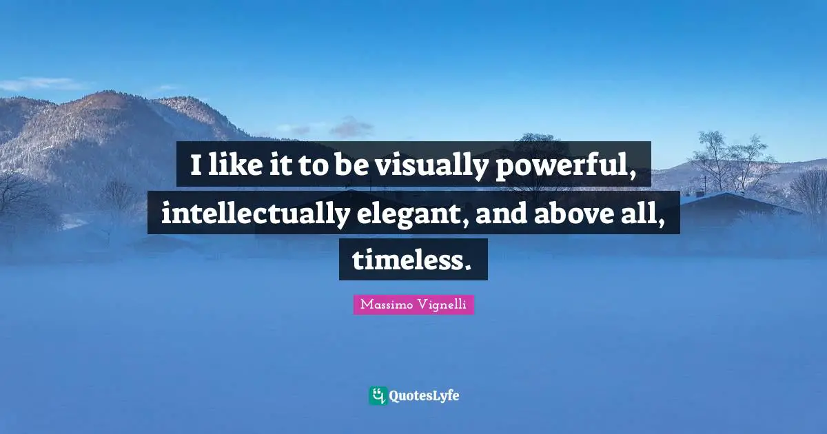 I like it to be visually powerful, intellectually elegant, and above all, timeless.