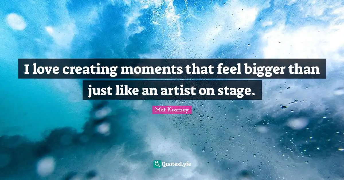 I love creating moments that feel bigger than just like an artist on stage.