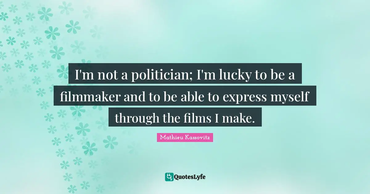 I'm not a politician; I'm lucky to be a filmmaker and to be able to express myself through the films I make.