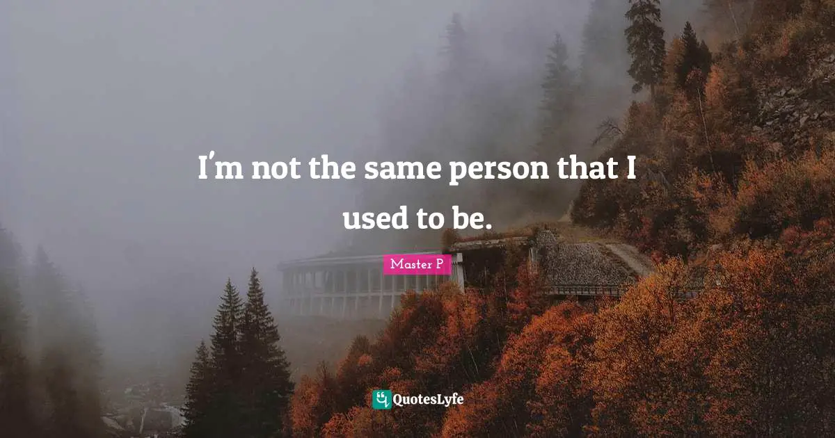 I'm not the same person that I used to be.