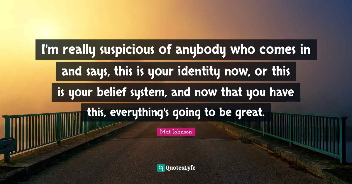 I'm really suspicious of anybody who comes in and says, this is your identity now, or this is your belief system, and now that you have this, everything's going to be great.