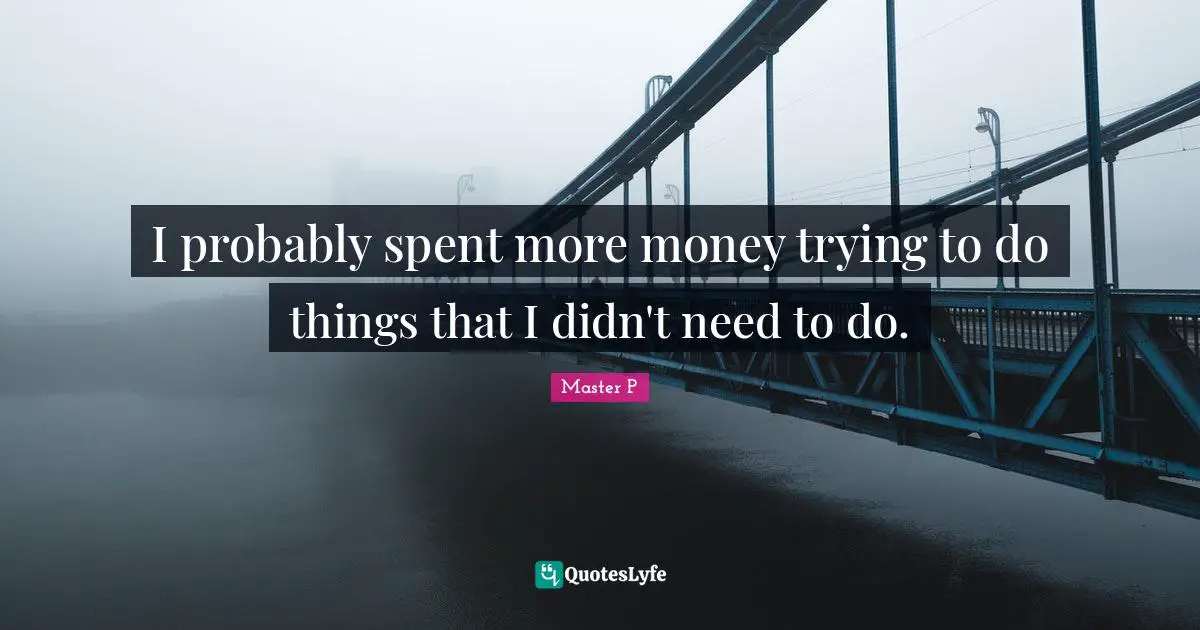 I probably spent more money trying to do things that I didn't need to do.