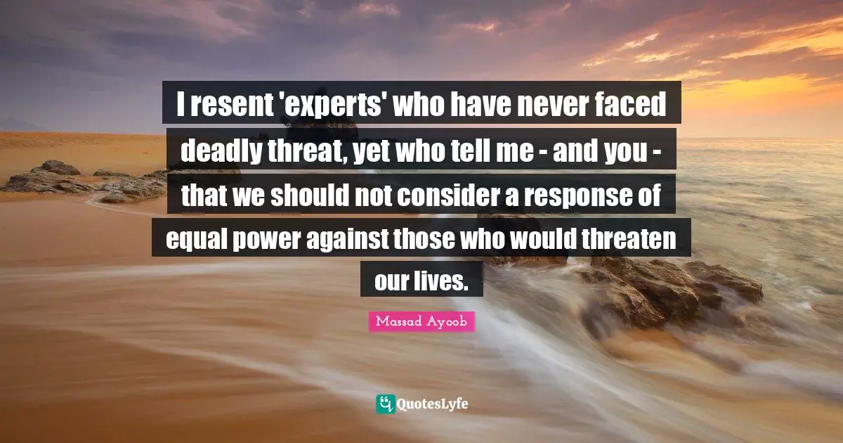 Experts Quotes: "I resent 'experts' who have never faced deadly threat, yet who tell me - and you - that we should not consider a response of equal power against those who would threaten our lives."