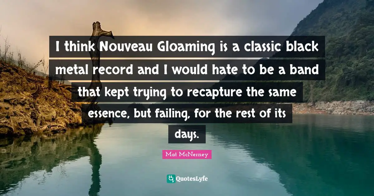 Gloaming Quotes: "I think Nouveau Gloaming is a classic black metal record and I would hate to be a band that kept trying to recapture the same essence, but failing, for the rest of its days."