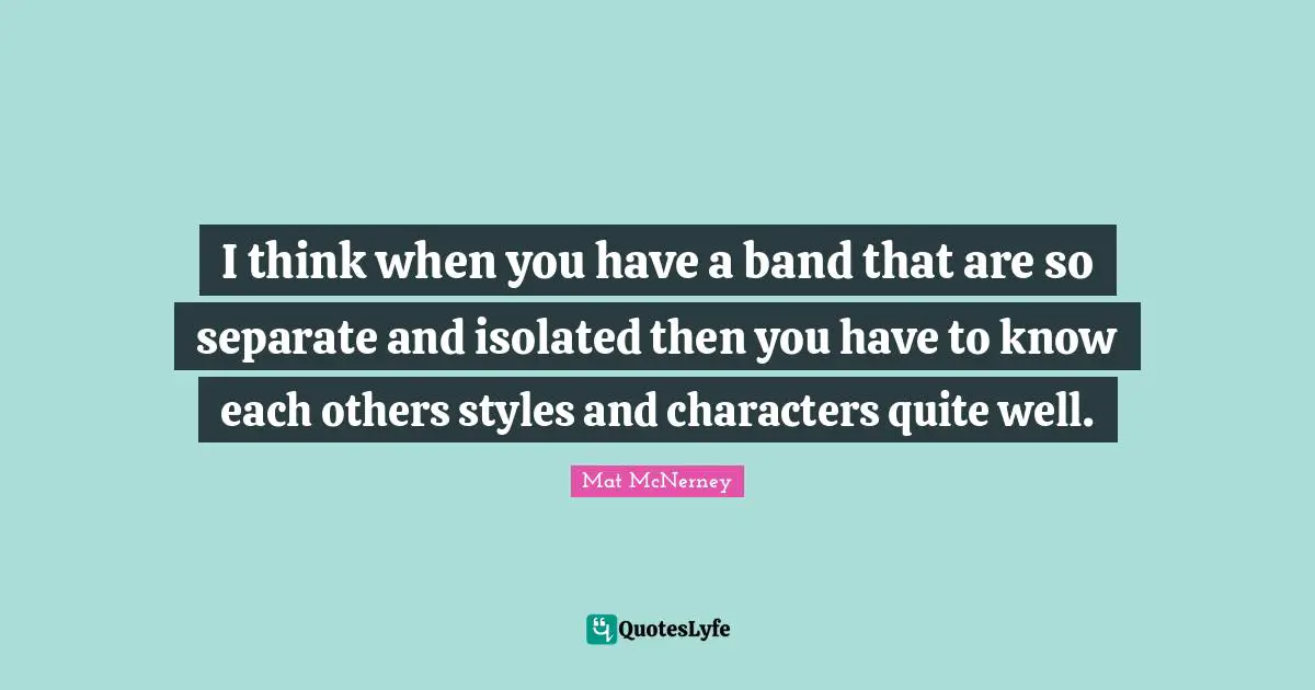I think when you have a band that are so separate and isolated then you have to know each others styles and characters quite well.