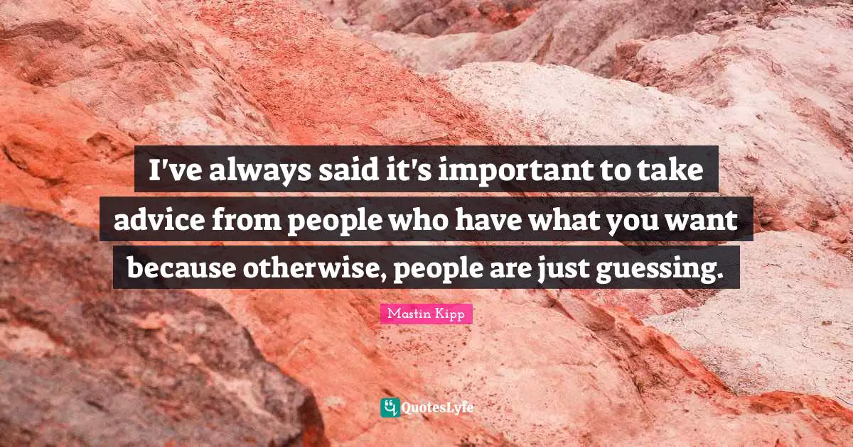 Mastin Kipp Quotes: "I've always said it's important to take advice from people who have what you want because otherwise, people are just guessing."