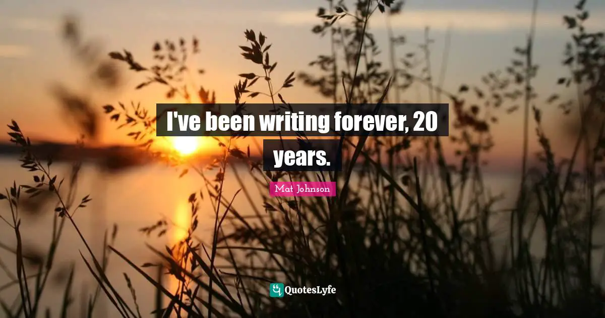 I've been writing forever, 20 years.