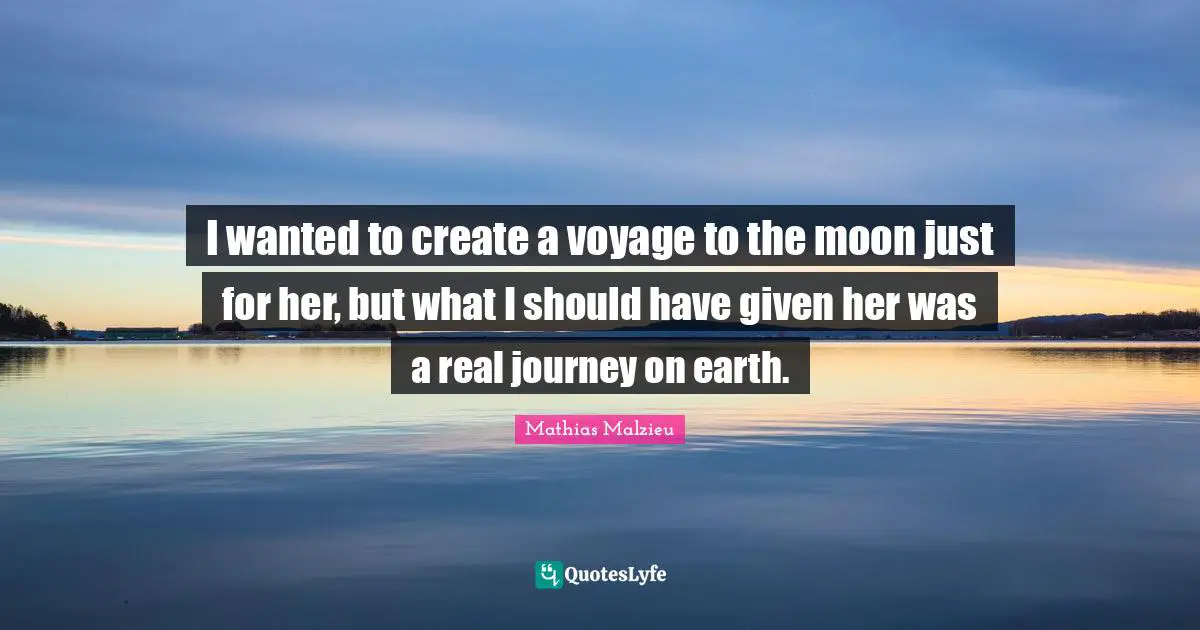 I wanted to create a voyage to the moon just for her, but what I should have given her was a real journey on earth.