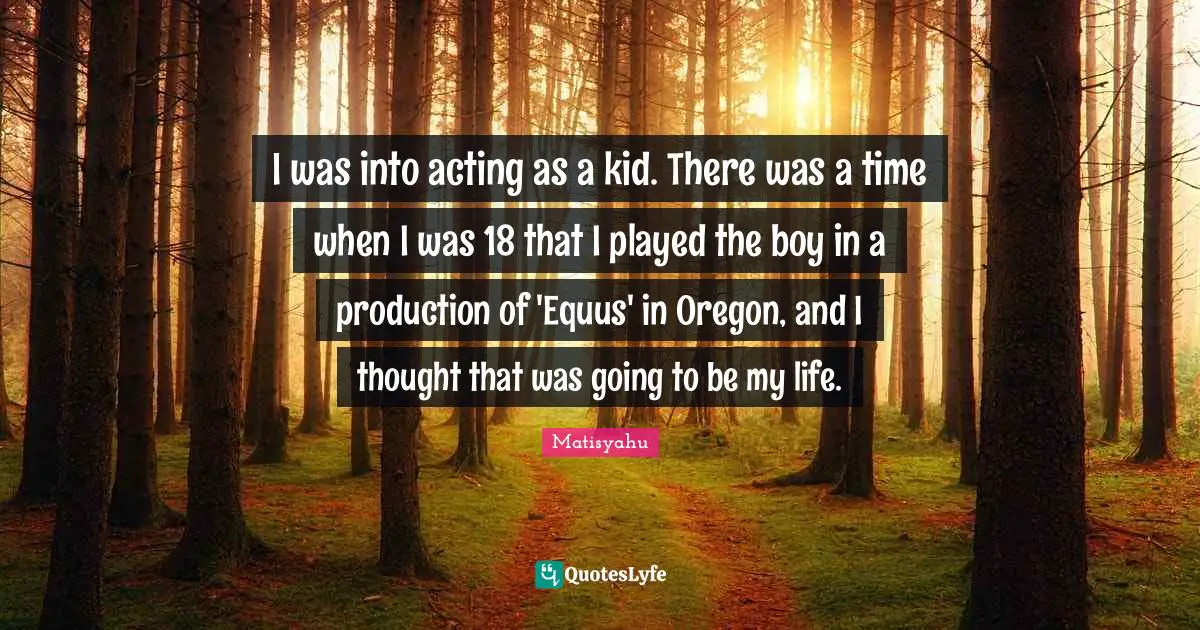 I was into acting as a kid. There was a time when I was 18 that I played the boy in a production of 'Equus' in Oregon, and I thought that was going to be my life.
