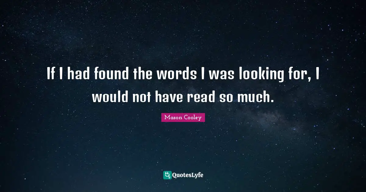 If I had found the words I was looking for, I would not have read so much.