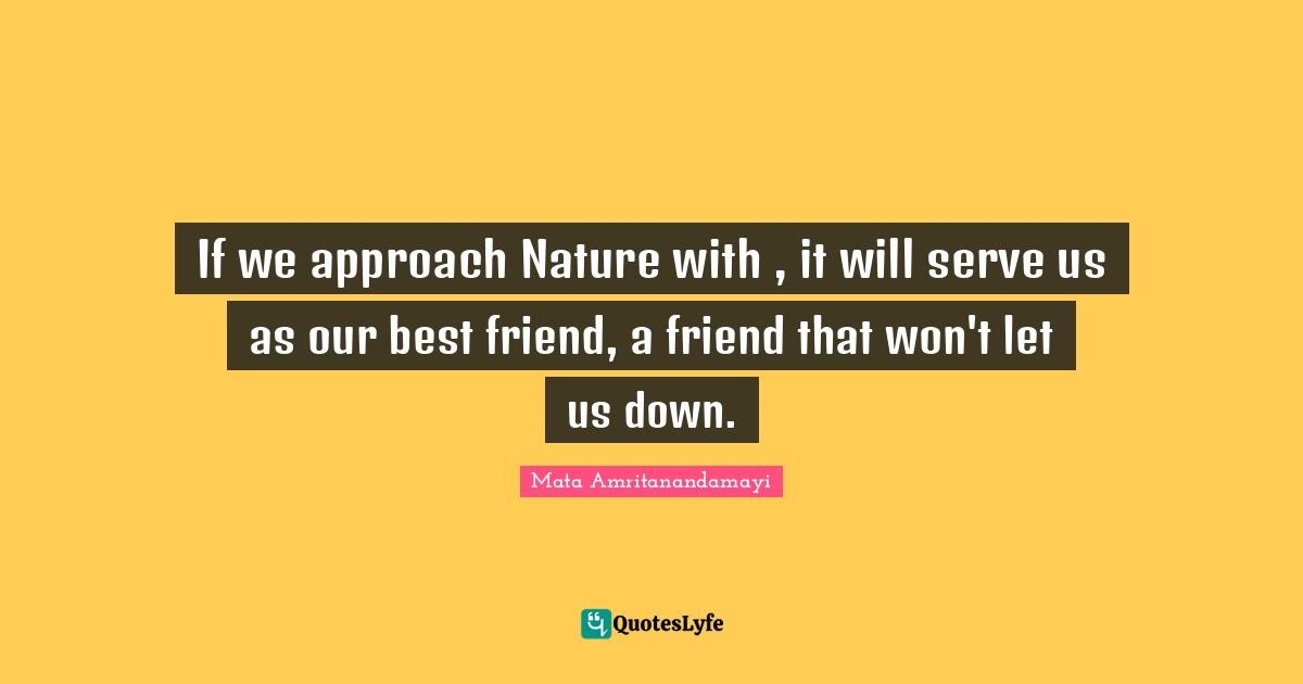 If we approach Nature with , it will serve us as our best friend, a friend that won't let us down.