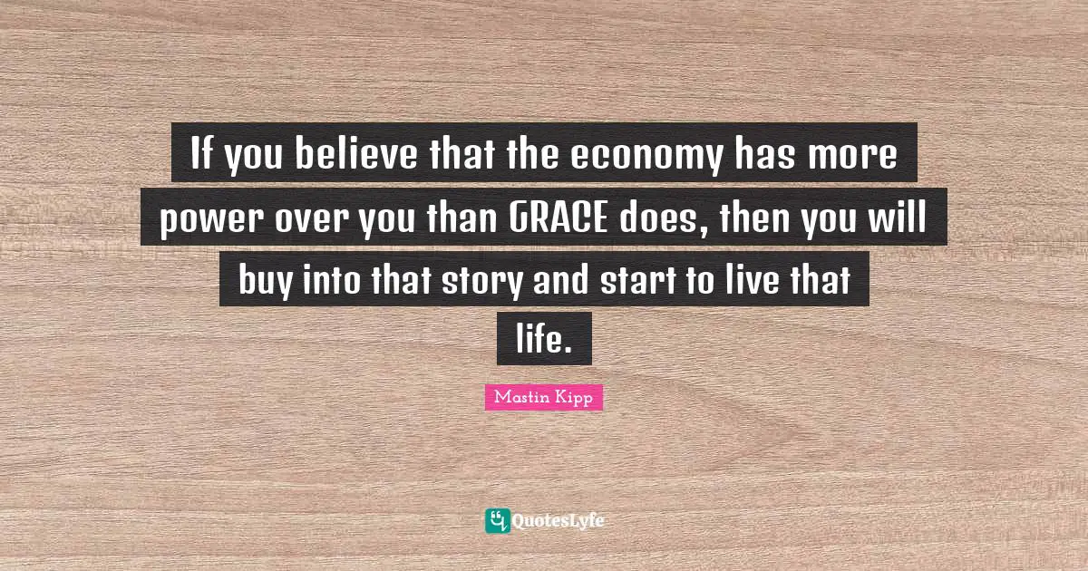 Mastin Kipp Quotes: "If you believe that the economy has more power over you than GRACE does, then you will buy into that story and start to live that life."