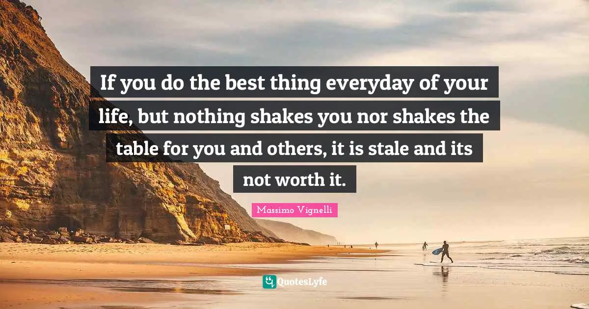 Stale Quotes: "If you do the best thing everyday of your life, but nothing shakes you nor shakes the table for you and others, it is stale and its not worth it."