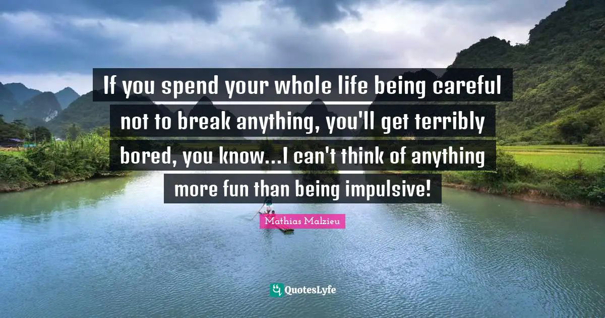 Impulsive Quotes: "If you spend your whole life being careful not to break anything, you'll get terribly bored, you know...I can't think of anything more fun than being impulsive!"