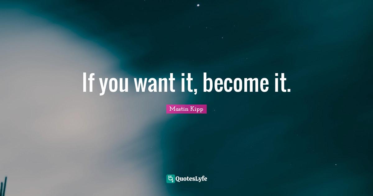 Mastin Kipp Quotes: "If you want it, become it."