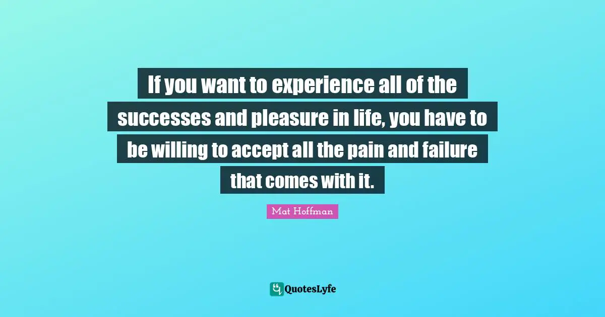 Willing Quotes: "If you want to experience all of the successes and pleasure in life, you have to be willing to accept all the pain and failure that comes with it."