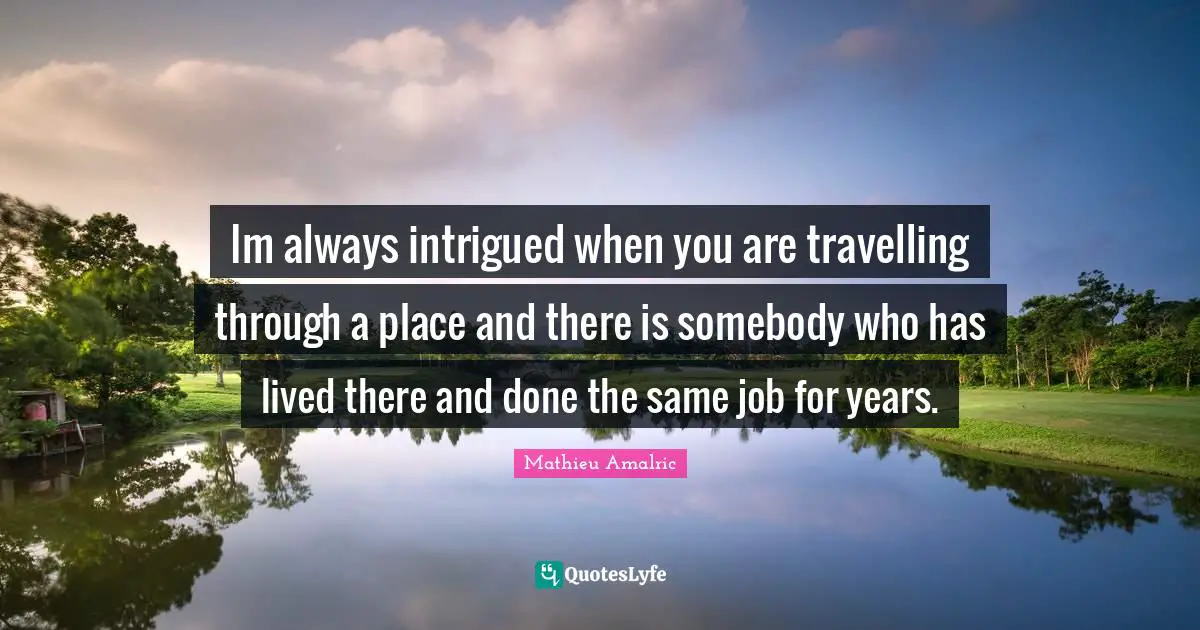 Im always intrigued when you are travelling through a place and there is somebody who has lived there and done the same job for years.
