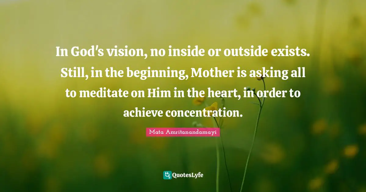 In God's vision, no inside or outside exists. Still, in the beginning, Mother is asking all to meditate on Him in the heart, in order to achieve concentration.