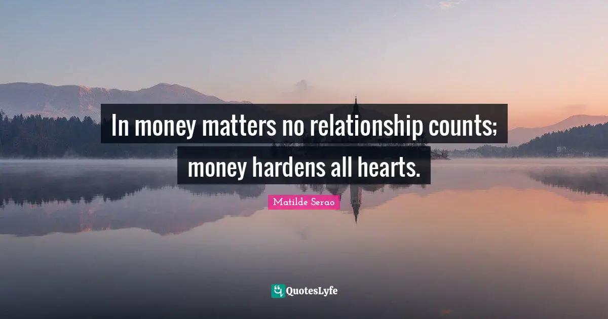 In money matters no relationship counts; money hardens all hearts.