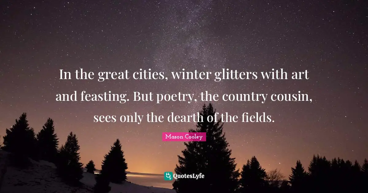 In the great cities, winter glitters with art and feasting. But poetry, the country cousin, sees only the dearth of the fields.