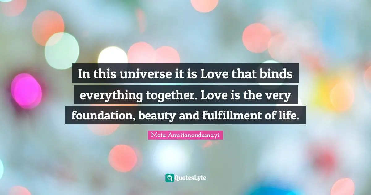 Fulfillment Quotes: "In this universe it is Love that binds everything together. Love is the very foundation, beauty and fulfillment of life."