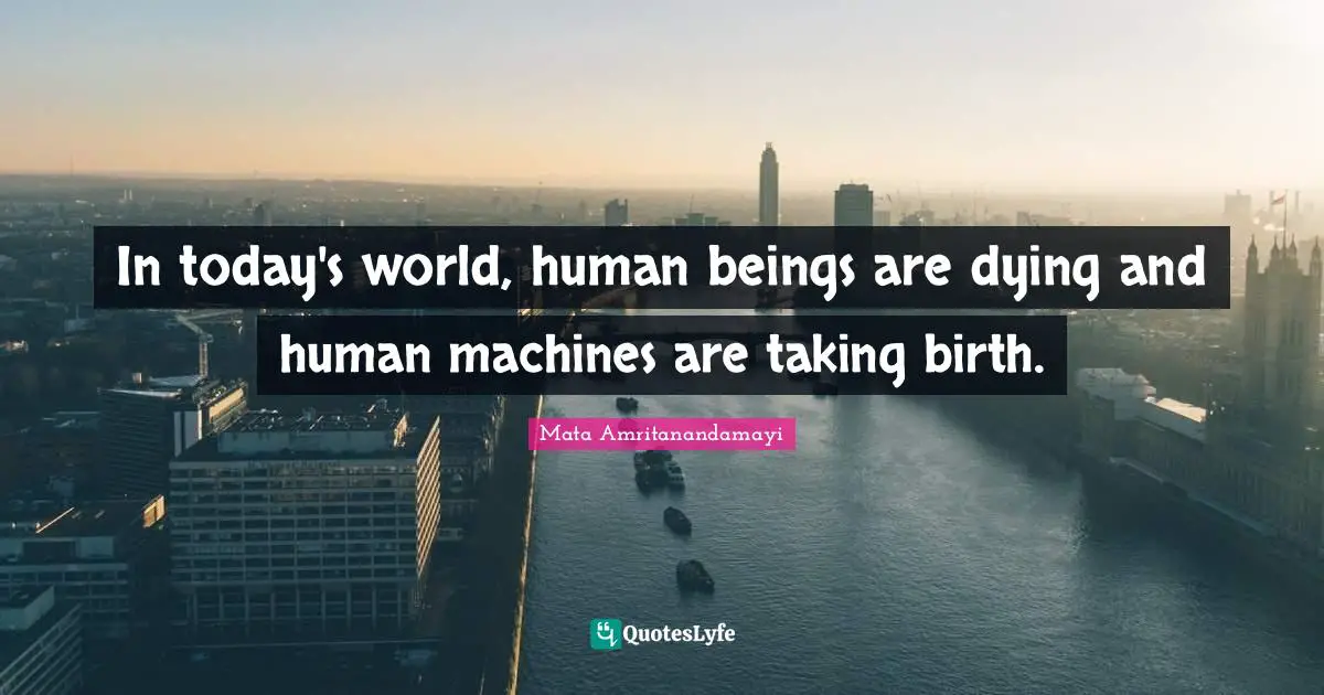 Today S World Quotes: "In today's world, human beings are dying and human machines are taking birth."