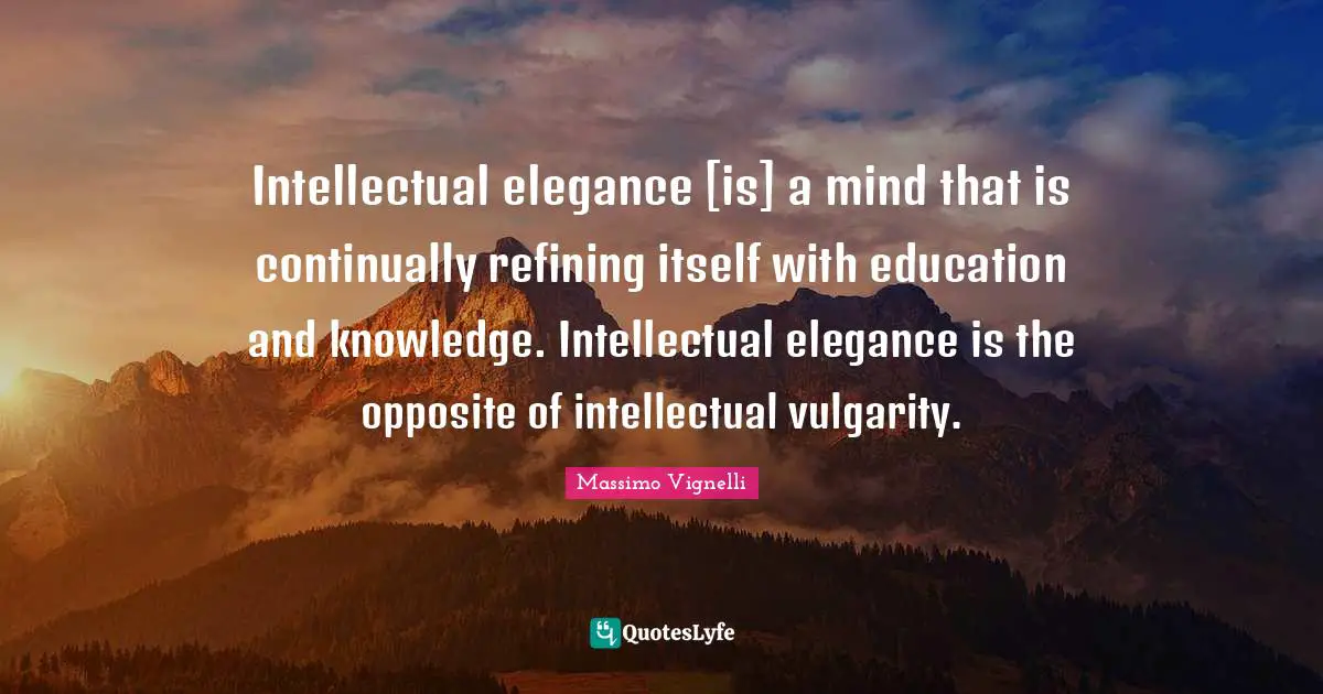 Massimo Vignelli Quotes: Intellectual elegance [is] a mind that is continually refining itself with education and knowledge. Intellectual elegance is the opposite of intellectual vulgarity.