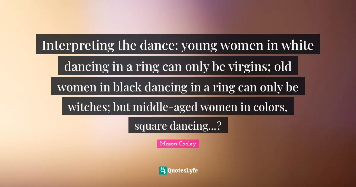 Interpreting the dance: young women in white dancing in a ring can only be virgins; old women in black dancing in a ring can only be witches; but middle-aged women in colors, square dancing...?