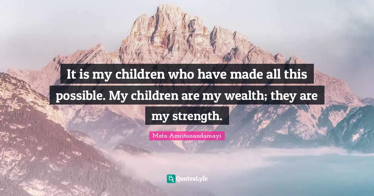 It is my children who have made all this possible. My children are my wealth; they are my strength.