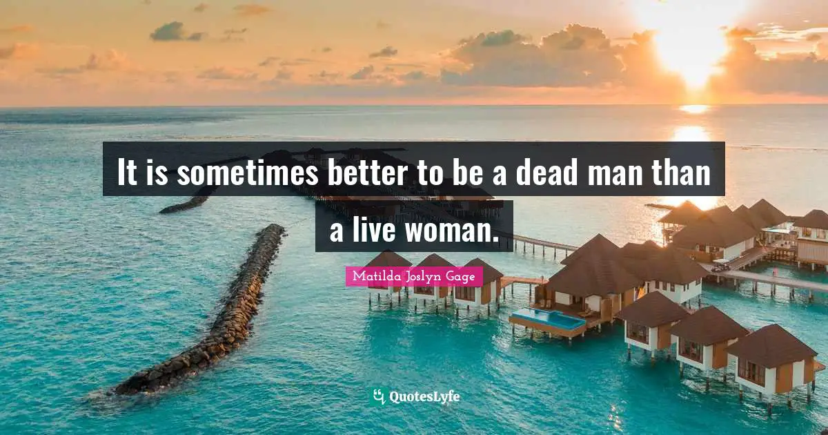 Matilda Joslyn Gage Quotes: "It is sometimes better to be a dead man than a live woman."