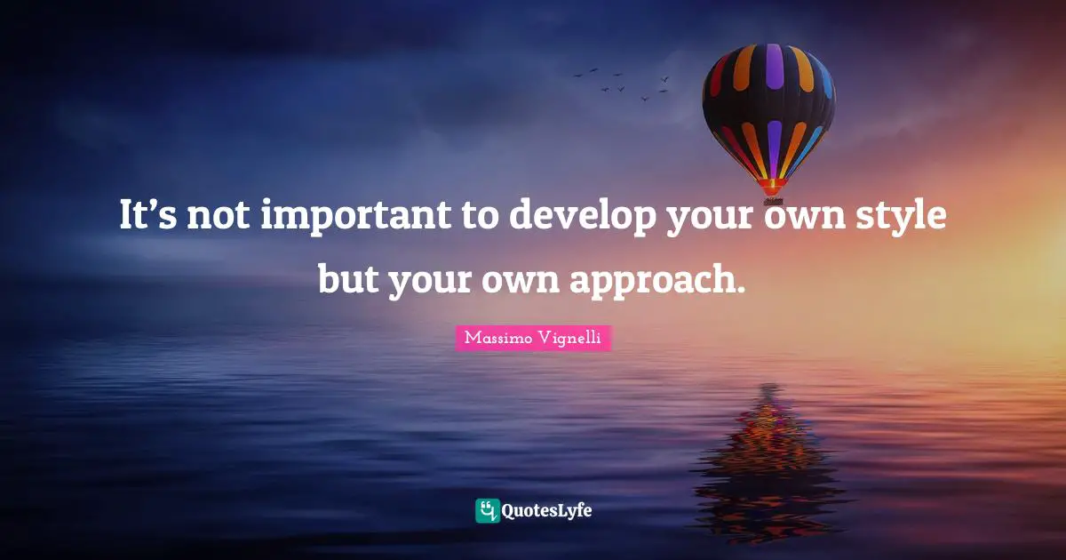 It’s not important to develop your own style but your own approach.