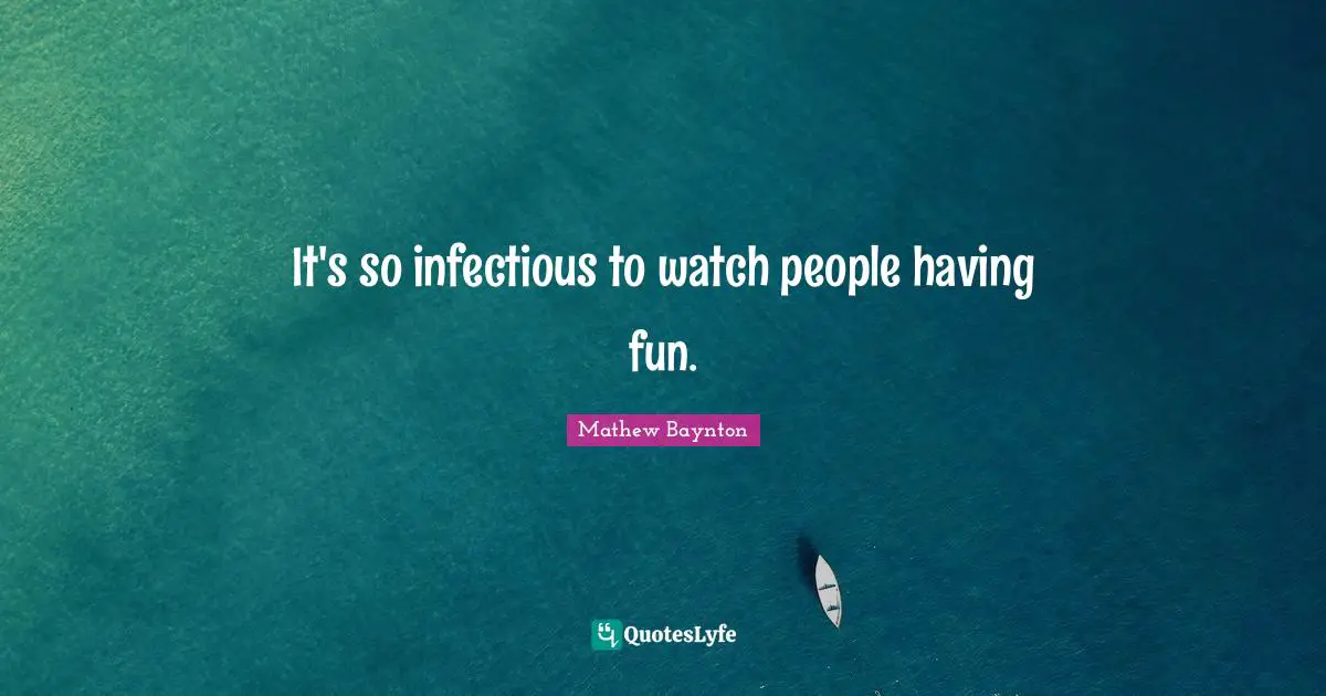 It's so infectious to watch people having fun.
