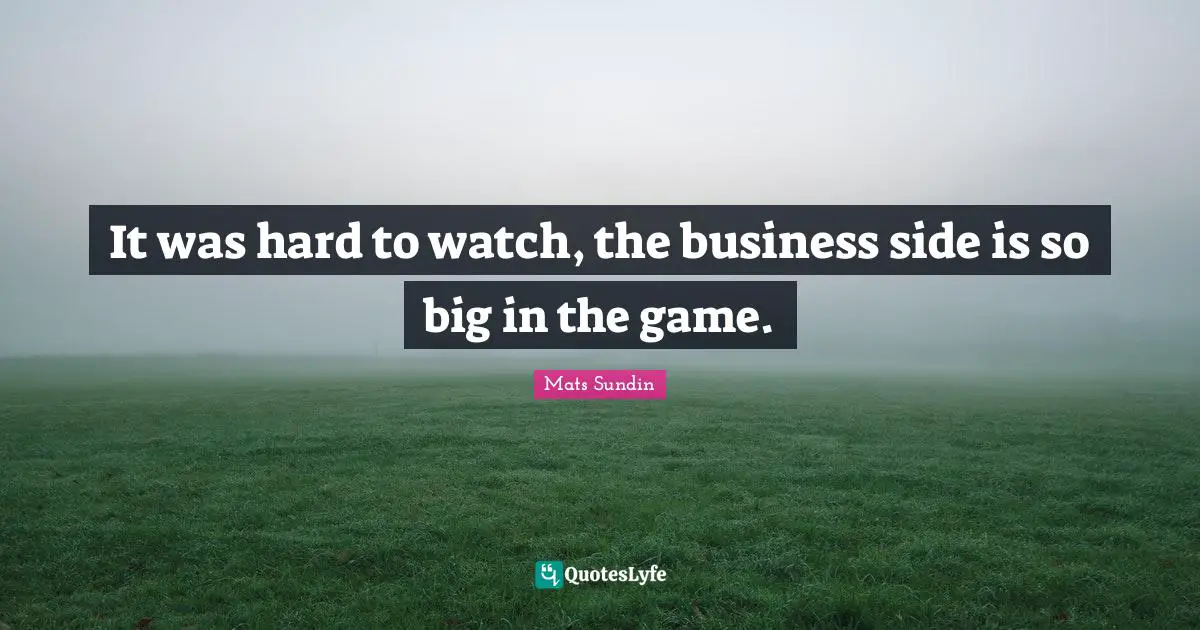 It was hard to watch, the business side is so big in the game.