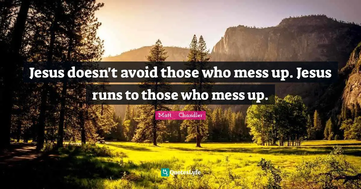 Matt      Chandler Quotes: "Jesus doesn't avoid those who mess up. Jesus runs to those who mess up."