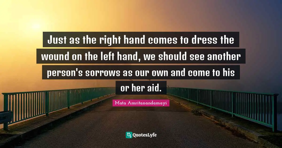 Just as the right hand comes to dress the wound on the left hand, we should see another person's sorrows as our own and come to his or her aid.