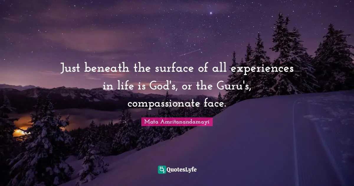 Just beneath the surface of all experiences in life is God's, or the Guru's, compassionate face.