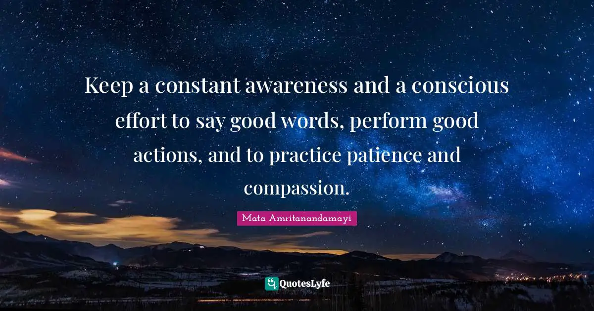 Actions Quotes: "Keep a constant awareness and a conscious effort to say good words, perform good actions, and to practice patience and compassion."